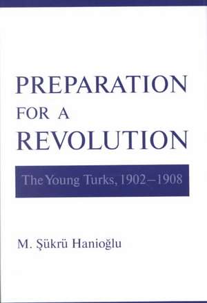 Preparation for a Revolution: The Young Turks, 1902-1908 de M. Sükrü Hanioglu