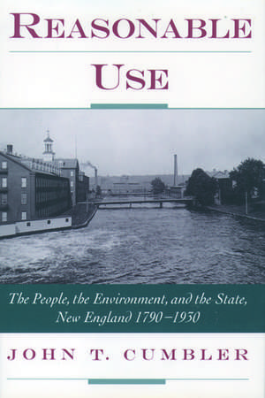 Reasonable Use: The People, the Environment, and the State, New England 1790-1930 de John T. Cumbler