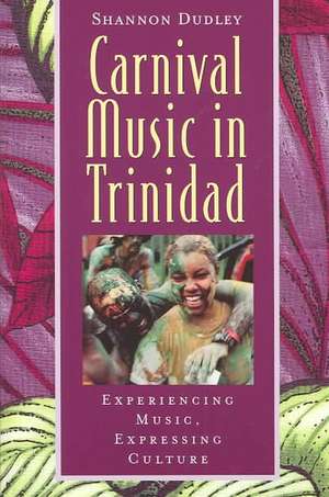 Music in Trinidad: Carnival: Experiencing Music, Expressing Culture de Shannon Dudley