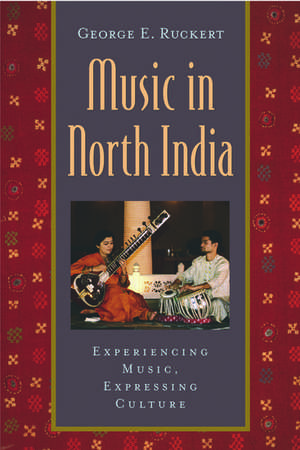 Music in North India: Experiencing Music, Expressing Culture de George E. Ruckert