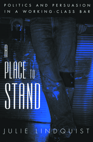 A Place to Stand: Politics and Persuasion in a Working-Class Bar de Julie Lindquist