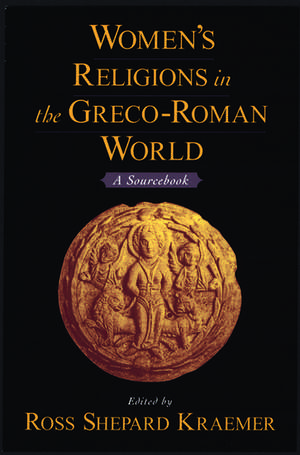 Women's Religions in the Greco-Roman World: A Sourcebook de Ross Shepard Kraemer