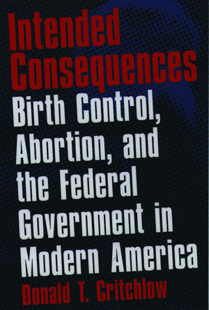 Intended Consequences: Birth Control, Abortion, and the Federal Government in Modern America de Donald T. Critchlow