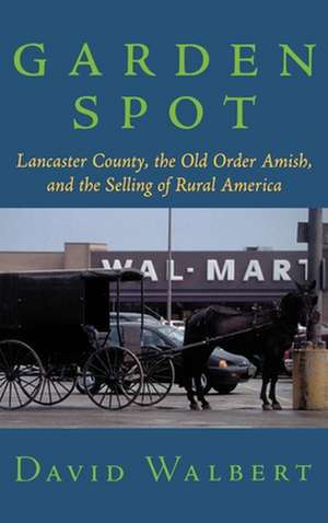 Garden Spot: Lancaster County, the Old Order Amish, and the Selling of Rural America de David Walbert