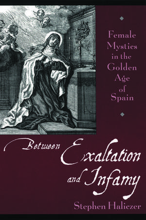 Between Exaltation and Infamy: Female Mystics in the Golden Age of Spain de Stephen Haliczer