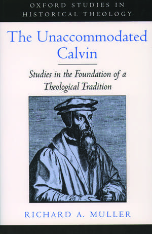 The Unaccommodated Calvin: Studies in the Foundation of a Theological Tradition de Richard A. Muller