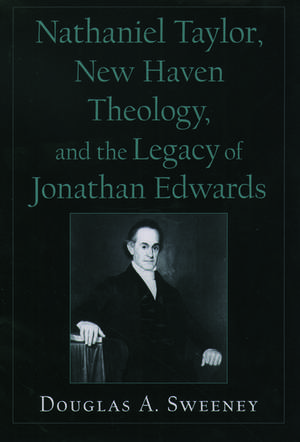 Nathaniel Taylor, New Haven Theology, and the Legacy of Jonathan Edwards de Douglas A. Sweeney