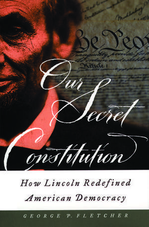 Our Secret Constitution: How Lincoln Redefined American Democracy de George P. Fletcher