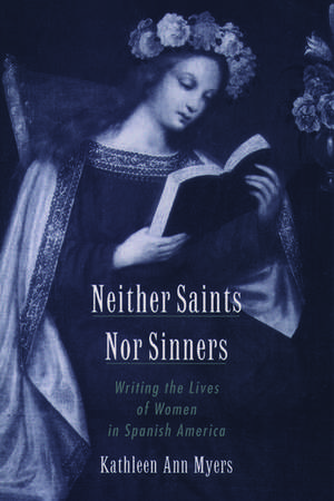 Neither Saints Nor Sinners: Writing the Lives of Women in Spanish America de Kathleen Ann Myers