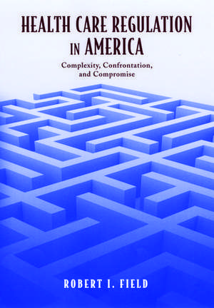 Health Care Regulation in America: Complexity, Confrontation, and Compromise de Robert I. Field