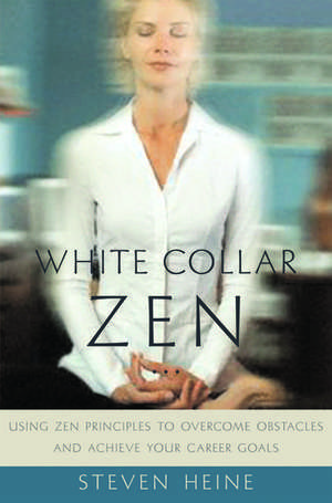 White Collar Zen: Using Zen Principles to Overcome Obstacles and Achieve Your Career Goals de Steven Heine