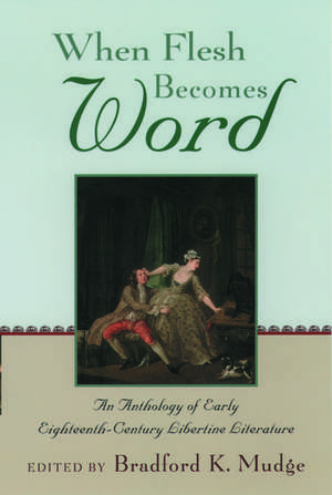 When Flesh Becomes Word: An Anthology of Early Eighteenth-Century Libertine Literature de Bradford K. Mudge