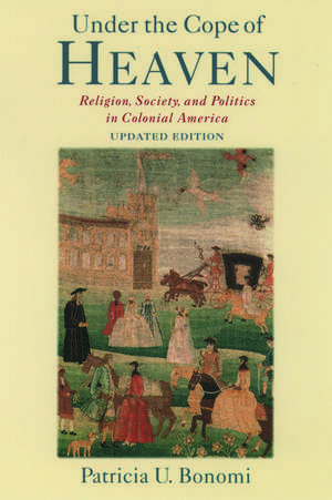 Under the Cope of Heaven: Religion, Society, and Politics in Colonial America de Patricia U. Bonomi