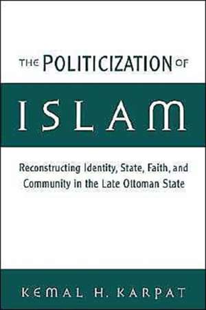 The Politicization of Islam: Reconstructing Identity, State, Faith, and Community in the Late Ottoman State de Kemal H. Karpat