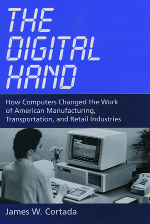 The Digital Hand: How Computers Changed the Work of American Manufacturing, Transportation, and Retail Industries de James W. Cortada