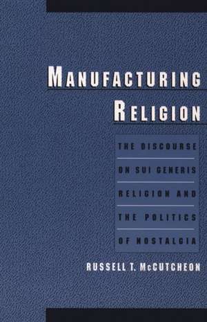 Manufacturing Religion: The Discourse on Sui Generis Religion and the Politics of Nostalgia de Russell T. McCutcheon