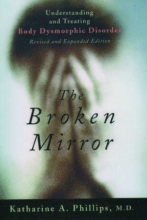 The Broken Mirror: Understanding and Treating Body Dysmorphic Disorder de Katharine A. Phillips