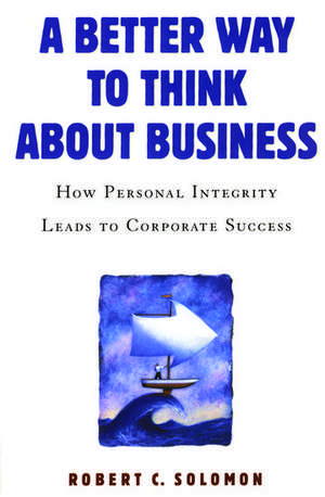 A Better Way to Think About Business: How Personal Integrity Leads to Corporate Success de Robert C. Solomon