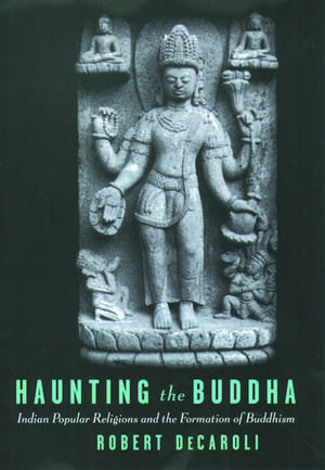 Haunting the Buddha: Indian Popular Religions and the Formation of Buddhism de Robert DeCaroli