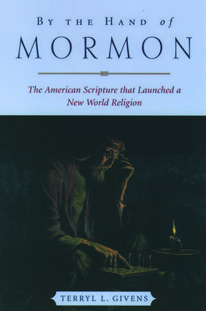 By the Hand of Mormon: The American Scripture that Launched a New World Religion de Terryl L. Givens