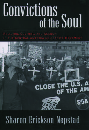 Convictions of the Soul: Religion, Culture, and Agency in the Central America Solidarity Movement de Sharon Erickson Nepstad