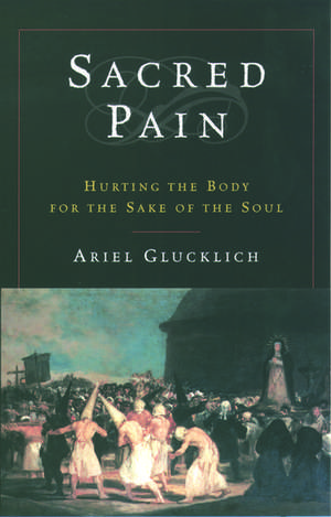 Sacred Pain: Hurting the Body for the Sake of the Soul de Ariel Glucklich