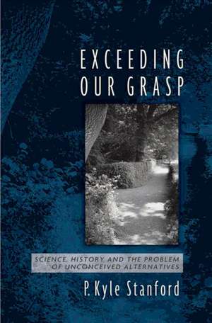 Exceeding Our Grasp: Science, History, and the Problem of Unconceived Alternatives de P. Kyle Stanford