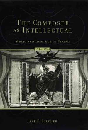 The Composer As Intellectual: Music and Ideology in France, 1914-1940 de Jane F. Fulcher