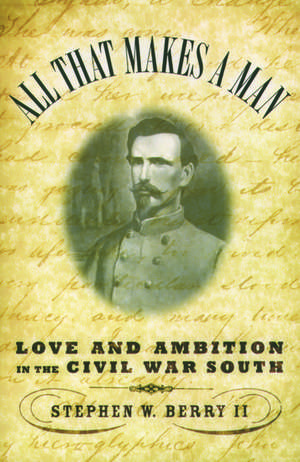 All That Makes a Man: Love and Ambition in the Civil War South de Stephen W. Berry