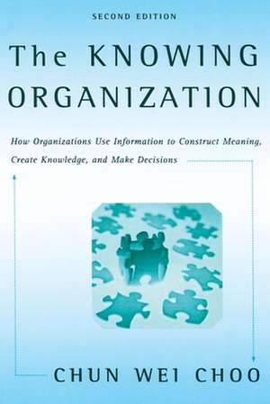 The Knowing Organization: How Organizations Use Information to Construct Meaning, Create Knowledge, and Make Decisions de Chun Wei Choo