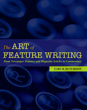 The Art of Feature Writing: From Newspaper Features and Magazine Articles to Commentary de Earl R. Hutchison