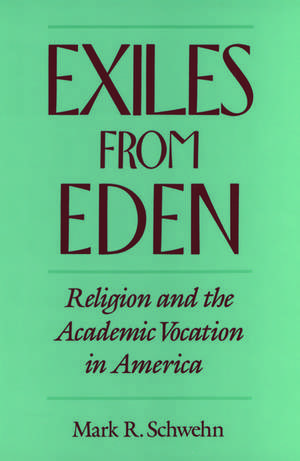 Exiles from Eden: Religion and the Academic Vocation in America de Mark R. Schwehn