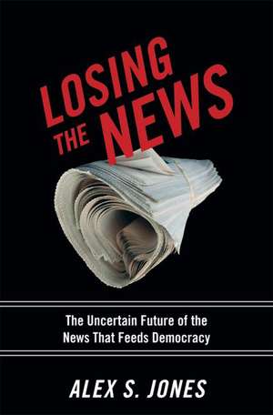 Losing the News: The Future of the News That Feeds Democracy de Alex S. Jones