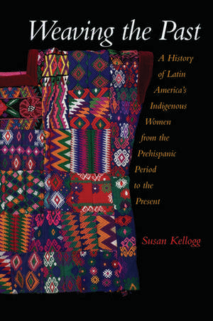 Weaving the Past: A History of Latin America's Indigenous Women from the Prehispanic Period to the Present de Susan Kellogg