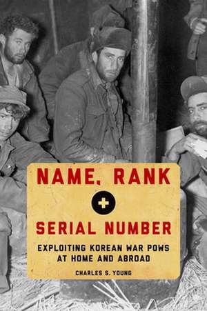 Name, Rank, and Serial Number: Exploiting Korean War POWs at Home and Abroad de Charles S. Young