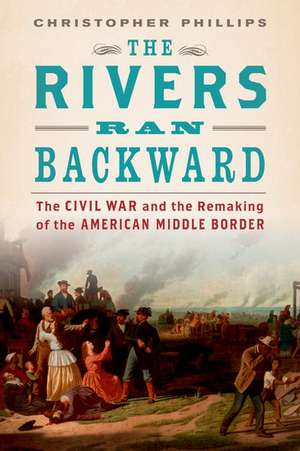 The Rivers Ran Backward: The Civil War and the Remaking of the American Middle Border de Christopher Phillips