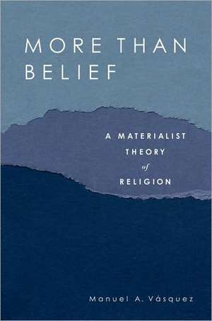 More Than Belief: A Materialist Theory of Religion de Manuel A. Vasquez