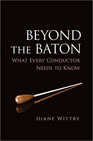 Beyond the Baton: What Every Conductor Needs to Know de Diane Wittry
