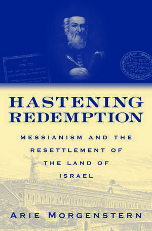 Hastening Redemption: Messianism and the Resettlement of the Land of Israel de Arie Morgenstern