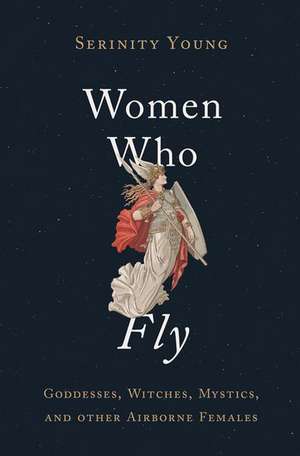 Women Who Fly: Goddesses, Witches, Mystics, and other Airborne Females de Serinity Young