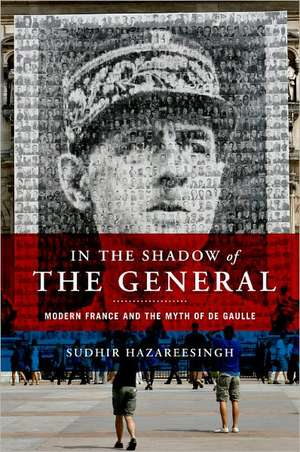 In the Shadow of the General: Modern France and the Myth of De Gaulle de Sudhir Hazareesingh