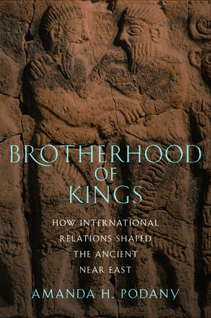 Brotherhood of Kings: How International Relations Shaped the Ancient Near East de Amanda H. Podany