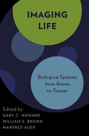 Imaging Life: Biological Systems from Atoms to Tissues de Gary C. Howard