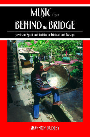 Music from behind the Bridge: Steelband Spirit and Politics in Trinidad and Tobago de Shannon Dudley