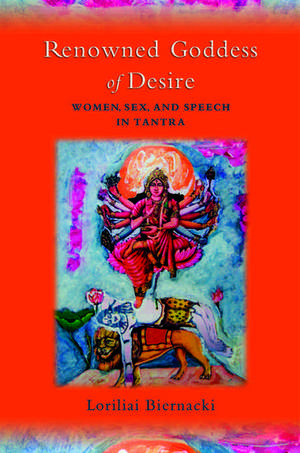 Renowned Goddess of Desire: Women, Sex, and Speech in Tantra de Loriliai Biernacki