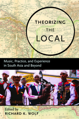 Theorizing the Local: Music, Practice, and Experience in South Asia and Beyond de Richard K. Wolf