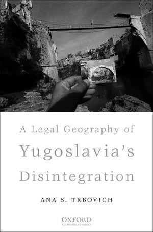 A Legal Geography of Yugoslavia's Disintegration de Ana S. Trbovich