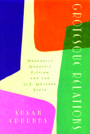 Grotesque Relations: Modernist Domestic Fiction and the U.S. Welfare State de Susan Edmunds