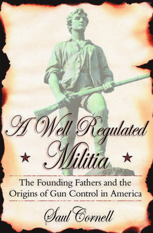 A Well-Regulated Militia: The Founding Fathers and the Origins of Gun Control in America de Saul Cornell