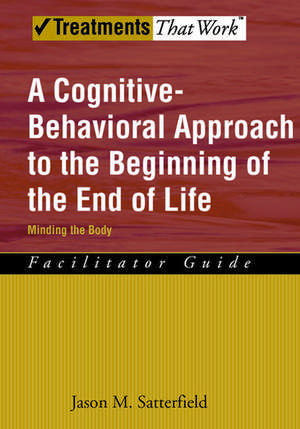 A Cognitive-Behavioral Approach to the Beginning of the End of Life: Minding the Body, Facilitator Guide de Jason M. Satterfield